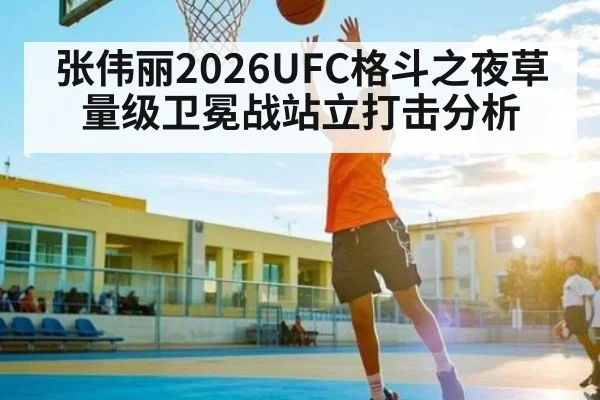张伟丽2026UFC格斗之夜草量级卫冕战站立打击分析