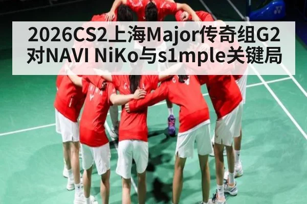 2026CS2上海Major传奇组G2对NAVI NiKo与s1mple关键局