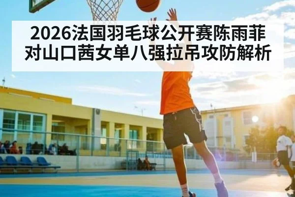 2026法国羽毛球公开赛陈雨菲对山口茜女单八强拉吊攻防解析