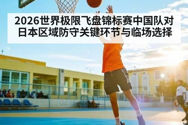 2026世界极限飞盘锦标赛中国队对日本区域防守关键环节与临场选择