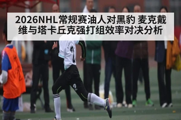 2026NHL常规赛油人对黑豹 麦克戴维与塔卡丘克强打组效率对决分析 | williamhill